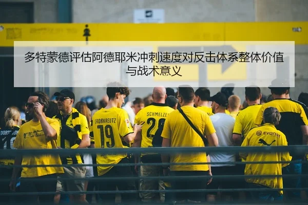 多特蒙德评估阿德耶米冲刺速度对反击体系整体价值与战术意义
