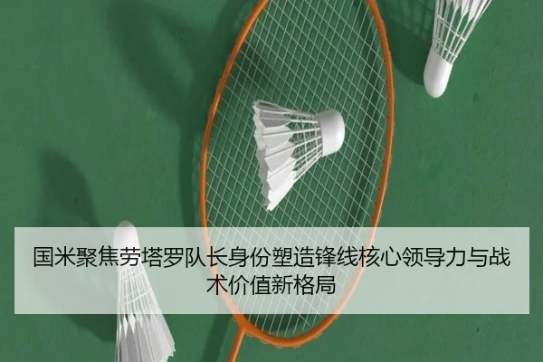 国米聚焦劳塔罗队长身份塑造锋线核心领导力与战术价值新格局