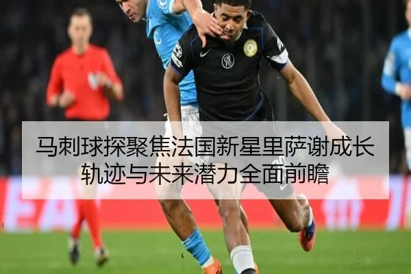 马刺球探聚焦法国新星里萨谢成长轨迹与未来潜力全面前瞻