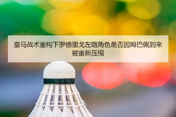 皇马战术重构下罗德里戈左路角色是否因姆巴佩到来被重新压缩