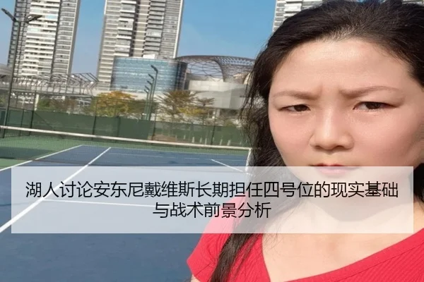 湖人讨论安东尼戴维斯长期担任四号位的现实基础与战术前景分析