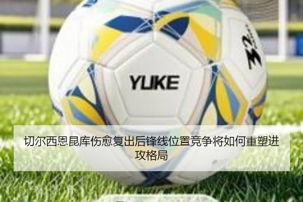 切尔西恩昆库伤愈复出后锋线位置竞争将如何重塑进攻格局（kaiyun）
