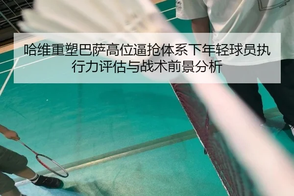 哈维重塑巴萨高位逼抢体系下年轻球员执行力评估与战术前景分析 | kaiyun