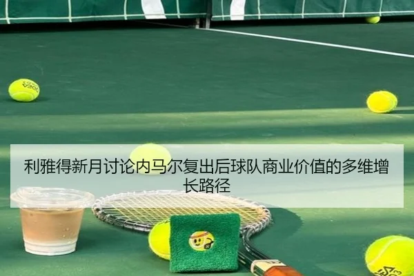 利雅得新月讨论内马尔复出后球队商业价值的多维增长路径