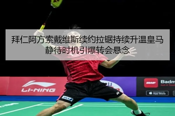 拜仁阿方索戴维斯续约拉锯持续升温皇马静待时机引爆转会悬念 | kaiyun
