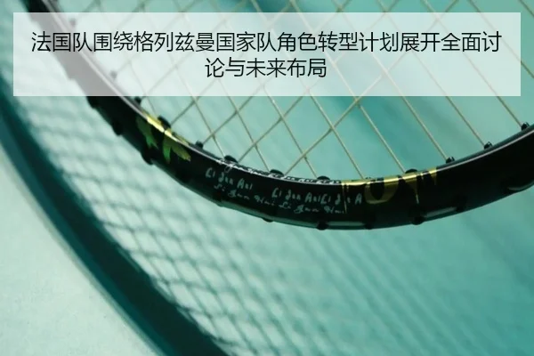 法国队围绕格列兹曼国家队角色转型计划展开全面讨论与未来布局 | kaiyun