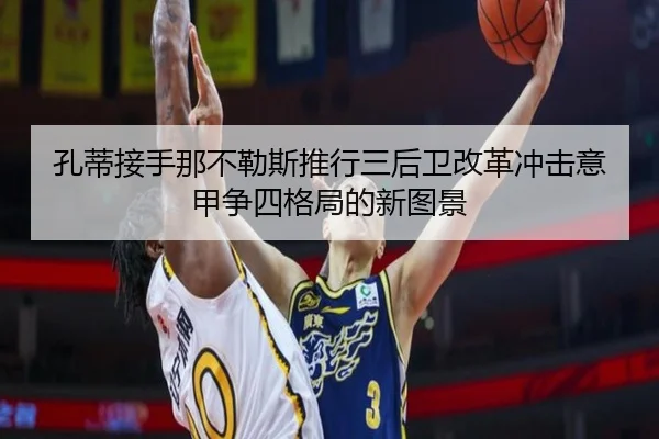 孔蒂接手那不勒斯推行三后卫改革冲击意甲争四格局的新图景 | kaiyun