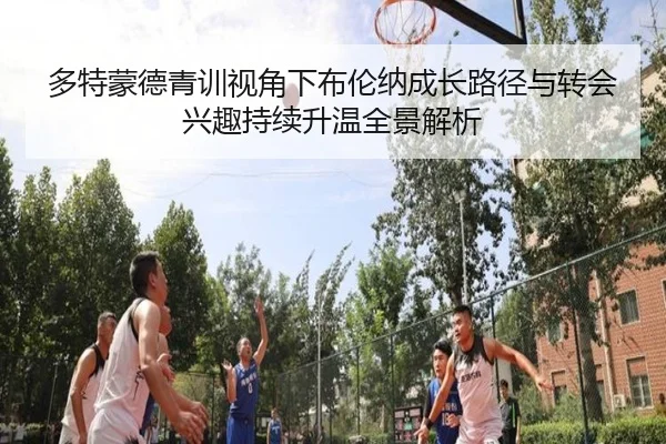 多特蒙德青训视角下布伦纳成长路径与转会兴趣持续升温全景解析 | kaiyun