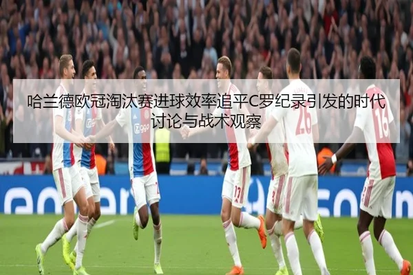 哈兰德欧冠淘汰赛进球效率追平C罗纪录引发的时代讨论与战术观察 | kaiyun