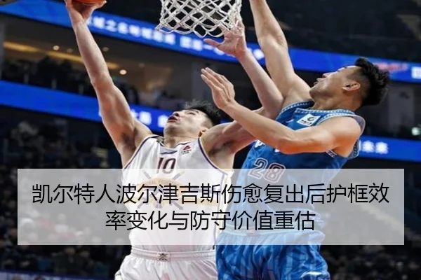 凯尔特人波尔津吉斯伤愈复出后护框效率变化与防守价值重估 - kaiyun