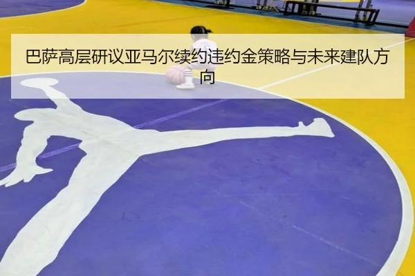 巴萨高层研议亚马尔续约违约金策略与未来建队方向 | kaiyun