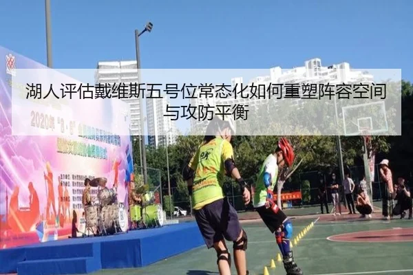 湖人评估戴维斯五号位常态化如何重塑阵容空间与攻防平衡 | kaiyun