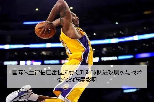 国际米兰评估巴雷拉远射提升对球队进攻层次与战术变化的深度影响 | kaiyun