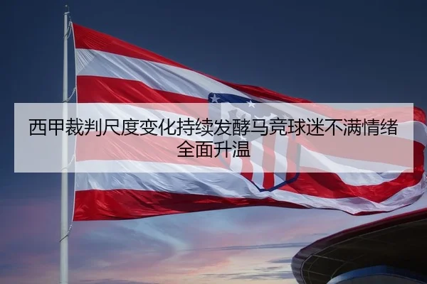 西甲裁判尺度变化持续发酵马竞球迷不满情绪全面升温 - kaiyun