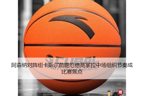 阿森纳对阵纽卡斯尔前瞻厄德高掌控中场组织节奏成比赛焦点 - kaiyun