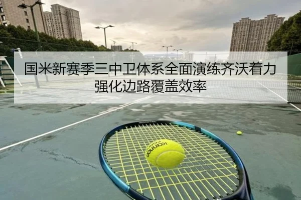 国米新赛季三中卫体系全面演练齐沃着力强化边路覆盖效率