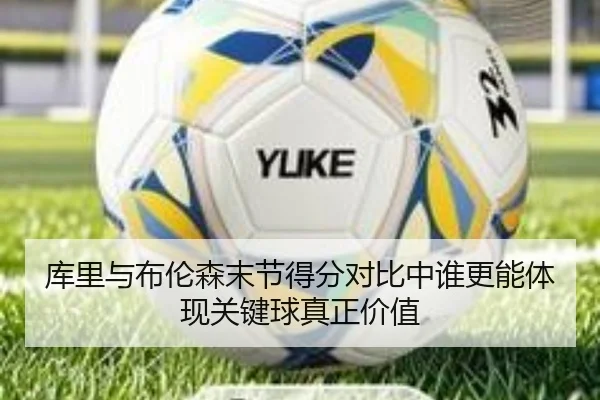 库里与布伦森末节得分对比中谁更能体现关键球真正价值
