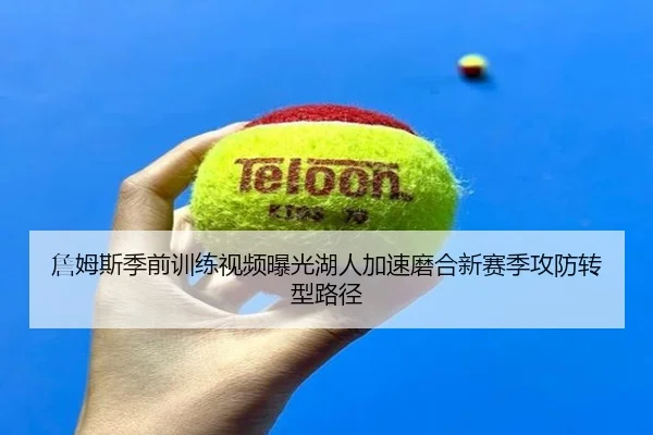 詹姆斯季前训练视频曝光湖人加速磨合新赛季攻防转型路径（kaiyun）